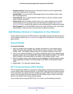 Page 26Get Started with NETGEAR genie 
26 N750 Wireless Dual Band Gigabit ADSL Modem Router DGND4000 
•Parental Controls. Download and set up Parental Controls to prevent objectionable 
content from reaching your computers. 
•ReadySHARE. If you connected a USB storage device to the wireless modem router, 
then it is displayed here.
•Guest Network. Set up a guest network to allow visitors to use your wireless modem 
router’s Internet connection.
•Advanced tab. Set the wireless modem router up for unique...