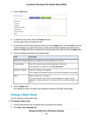 Page 665.
Click the Add button. 6.
To make the route private, select the Private check box.
A pr

ivate static route is not reported in RIP.
7. To prevent the route from becoming active after you click the Apply button, clear the Active check box.
In some situations, you might want to set up a static route but keep it disabled until a later time. By
default, the Active check box is selected and a route becomes active after you click the Apply button.
8. Enter the settings as descr

ibed in the following table....