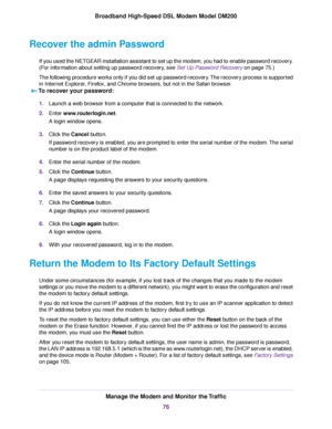 Page 76Recover the admin Password
If you used the NETGEAR installation assistant to set up the modem, you had to enable password recovery.
(For information about setting up password recovery, see Set Up Password Recovery on page 75.)
The f
ollowing procedure works only if you did set up password recovery. The recovery process is supported
in Internet Explorer, Firefox, and Chrome browsers, but not in the Safari browser.
To recover your password: 1.
Launch a web browser from a computer that is connected to the...