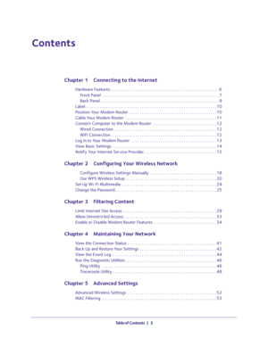 Page 3   Table of Contents   |   3
Contents
Chapter 1
  Connecting to the Internet
Hardware Features . . . . . . . . . . . . . . . . . . . . . . . . . . . . . . . . . . . . . . . . . . . . . . . . . . . . 6
Front Panel  . . . . . . . . . . . . . . . . . . . . . . . . . . . . . . . . . . . . . . . . . . . . . . . . . . . . . . . . 7
Back Panel . . . . . . . . . . . . . . . . . . . . . . . . . . . . . . . . . . . . . . . . . . . . . . . . . . . . . . . . . 9
Label . . . . . . . . . . . . . . . . . . . . . . . ....