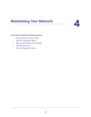 Page 3939
4
4.   Maintaining Your Network 
This chapter includes the following sections:
•View the Modem Router Status 
•View the Connection Status 
•Back Up and Restore Your Settings 
•View the Event Log 
•Run the Diagnostic Utilities  