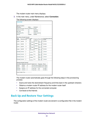 Page 42Maintaining Your Network 42
N450 WiFi Cable Modem Router Model N450/CG3000Dv2 
The modem router main menu displays.
3.  In the main menu, under Maintenance, select  Connection.
The following screen displays:
The modem router automatically goes through the following steps in the p\
rovisioning  process:
• Scans and locks the downstream frequency and links back in the upstream \
direction.
• Obtains a modem router IP address for the modem router itself. 
• Assigns an IP address for the connected computer...