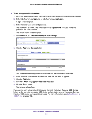 Page 110Share USB Devices Attached to the Router 110
AC750 Wireless Dual Band Gigabit Router R6050 
To set up approved USB devices:
1. 
Launch a web browser from a computer or WiFi device that is connected to\
 the network.
2.  Enter  http://www
 .routerlogin.net or http://www.routerlogin.com .
A login screen displays.
3.  Enter the router user name and password.
The user name is  admin. 
 The default password is password . The user name and 
password are case-sensitive.
The BASIC Home screen displays.
4....