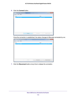 Page 115Share USB Devices Attached to the Router 115
 AC750 Wireless Dual Band Gigabit Router R6050
6. 
Click the  Connect button.
Once the connection is established, the status changes to Manually conne\
cted by  xxx.
7. Click the  Disconnect button at any time to release the connection.  