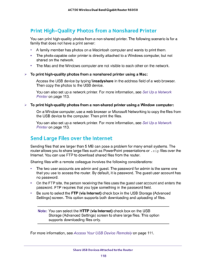 Page 118Share USB Devices Attached to the Router 
118 AC750 Wireless Dual Band Gigabit Router R6050 
Print High-Quality Photos from a Nonshared Printer
You can print high-quality photos from a non-shared printer. The following scenario is for a 
family that does not have a print server:
•A family member has photos on a Macintosh computer and wants to print them.
•The photo-capable color printer is directly attached to a Windows computer, but not 
shared on the network.
•The Mac and the Windows computer are not...