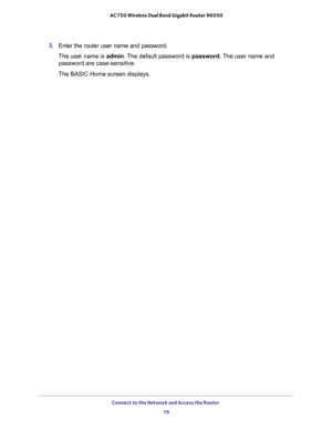 Page 19Connect to the Network and Access the Router 
19  AC750 Wireless Dual Band Gigabit Router R6050
3. Enter the router user name and password.
The user name is admin. The default password is password. The user name and 
password are case-sensitive.
The BASIC Home screen displays. 