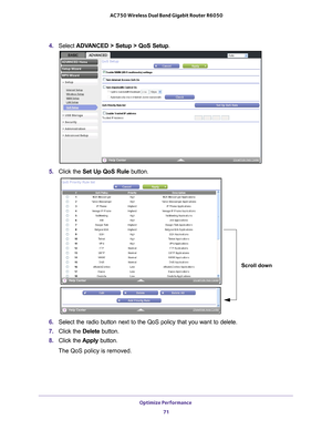 Page 71Optimize Performance 71
 AC750 Wireless Dual Band Gigabit Router R6050
4. 
Select  ADVANCED > Setup > QoS Setup .
5. Click the  Set Up QoS Rule  button.
Scroll down
6. Select the radio button next to the QoS policy that you want to delete.
7.  Click the  Delete button.
8.  Click the  Apply button.
The QoS policy is removed. 