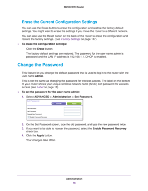 Page 78Administration78
R6100 WiFi Router 
Erase the Current Configuration Settings
You can use the Erase button to erase the configuration and restore the f\
actory default 
settings. You might want to erase the settings if you move the router to a different network.
You can also use the Reset button on the back of the router to erase the \
configuration and  restore the factory settings. (See Factory Settings on page  11 7).
To erase the configuration settings:
Click the Erase button.
The factory default...