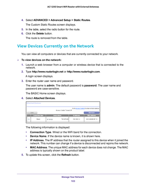 Page 103Manage Your Network 103
 AC1200 Smart WiFi Router with External Antennas
4. 
Select  ADVANCED > Advanced Setup > Static Routes .
The Custom Static Routes screen displays.
5.  In the table, select the radio button for the route.
6.  Click the  Delete button.
The route is removed from the table.
View Devices Currently on the Network
You can view all computers or devices that are currently connected to you\
r network.
To view devices on the network:
1.  Launch a web browser from a computer or wireless...