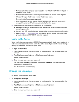 Page 17Connect to the Network and Access the Router 
17  AC1200 Smart WiFi Router with External Antennas
•Make sure that the computer is connected to one of the four LAN Ethernet ports or 
wirelessly to the router.
•Make sure that the router is receiving power and that its Power LED is lit green.
•Close and reopen the browser or clear the browser cache.
•Browse to http://www.routerlogin.net.
•If the computer is set to a static or fixed IP address (this setting is uncommon), 
change it to obtain an IP address...