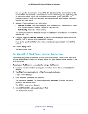 Page 28Specify Your Internet Settings 
28 AC1200 Smart WiFi Router with External Antennas 
You can type the domain name of your IPv6 ISP. Do not enter the domain name for the 
IPv4 ISP here. For example, if your ISP’s mail server is mail.xxx.yyy.zzz, type xxx.yyy.zzz 
as the domain name. If your ISP provided a domain name, type it in this field. For 
example, Earthlink Cable might require a host name of home, and Comcast sometimes 
supplies a domain name.
8. Select an IP Address Assignment radio button:
•Use...