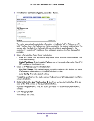 Page 29Specify Your Internet Settings 29
 AC1200 Smart WiFi Router with External Antennas
5. 
In the Internet Connection Type  list, select 6to4 Tunnel.
The router automatically detects the information in the Router’s IPv6 Address on LAN 
field. This field shows the IPv6 address that is acquired for the router’s LAN interface. The 
number after the slash (/) is the length of the prefix, which is also \
indicated by the 
underline (_) under the IPv6 address. If no address is acquired, the f\
ield displays Not...