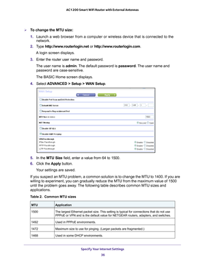 Page 36Specify Your Internet Settings 36
AC1200 Smart WiFi Router with External Antennas 
To change the MTU size:
1. 
Launch a web browser from a computer or wireless device that is connecte\
d to the 
network.
2.  T
ype  http://www.routerlogin.net  or http://www.routerlogin.com .
A login screen displays.
3.  Enter the router user name and password.
The user name is  admin. 
 The default password is password . The user name and 
password are case-sensitive.
The BASIC Home screen displays.
4.  Select  ADV...