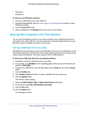 Page 65Share a Storage Device Attached to the Router 
65  AC1200 Smart WiFi Router with External Antennas
•Windows 8
•Windows 8.1
To back up your Windows computer:
1. Connect a USB HDD to the router USB port.
2. Download ReadySHARE Vault from www.netgear.com/readyshare and install it on each 
Windows computer.
3. Launch ReadySHARE Vault.
4. Use the dashboard or the Backup tab to set up and run your backup.
Back Up Mac Computers with Time Machine
You can use Time Machine to back up your Mac computers onto a USB...