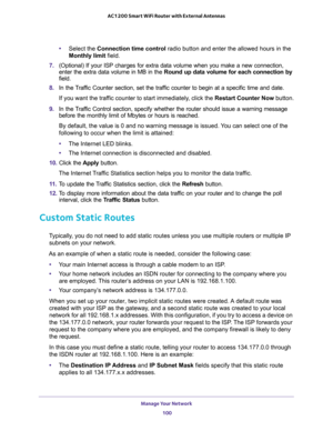 Page 100Manage Your Network 
100 AC1200 Smart WiFi Router with External Antennas 
•Select the Connection time control radio button and enter the allowed hours in the 
Monthly limit field.
7. (Optional) If your ISP charges for extra data volume when you make a new connection, 
enter the extra data volume in MB in the Round up data volume for each connection by 
field.
8. In the Traffic Counter section, set the traffic counter to begin at a specific time and date.
If you want the traffic counter to start...