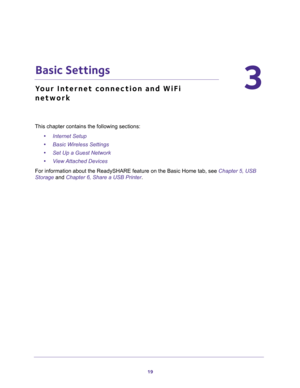 Page 1919
3
3.   Basic Settings
Your Internet connection and WiFi 
network
This chapter contains the following sections:
•Internet Setup 
•Basic Wireless Settings 
•Set Up a Guest Network 
•View Attached Devices 
For information about the ReadySHARE feature on the Basic Home tab, see Chapter 5, USB 
Storage and Chapter 6, Share a USB Printer. 