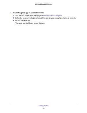 Page 18Getting Started 
18 R6300v2 Smart WiFi Router 
To use the genie app to access the router:
1. Visit the NETGEAR genie web page at www.NETGEAR.com/genie. 
2. Follow the onscreen instructions to install the app on your smartphone, tablet, or computer.
3. Launch the genie app.
The genie app dashboard screen displays. 