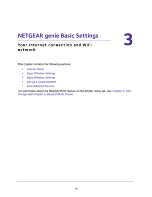 Page 1919
3
3.   NETGEAR genie Basic Settings
Your Internet connection and WiFi 
network
This chapter contains the following sections:
•Internet Setup 
•Basic Wireless Settings 
•Basic Wireless Settings 
•Set Up a Guest Network 
•View Attached Devices 
For information about the ReadySHARE feature on the BASIC Home tab, see Chapter 5, USB 
Storage and Chapter 6, ReadySHARE Printer. 