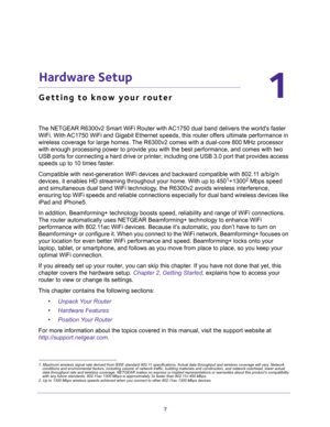 Page 77
1
1.   Hardware Setup
Getting to know your router
The NETGEAR R6300v2 Smart WiFi Router with AC1750 dual band delivers the worlds faster 
WiFi. With AC1750 WiFi and Gigabit Ethernet speeds, this router offers ultimate performance in 
wireless coverage for large homes. The R6300v2 comes with a dual-core 800 MHz processor 
with enough processing power to provide you with the best performance, and comes with two 
USB ports for connecting a hard drive or printer; including one USB 3.0 port that provides...
