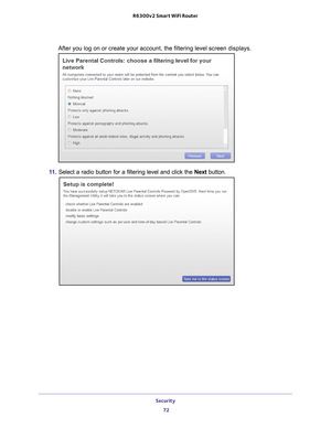 Page 72Security 72
R6300v2 Smart WiFi Router 
After you log on or create your account, the filtering level screen disp\
lays.
11. 
Select a radio button for a filtering level and click the  Next button. 