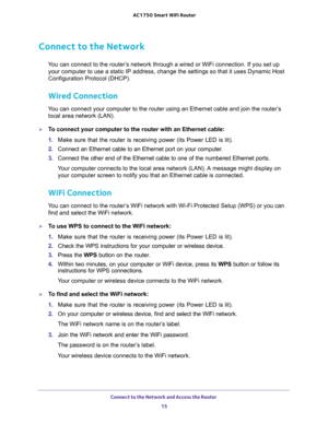 Page 15Connect to the Network and Access the Router 
15  AC1750 Smart WiFi Router
Connect to the Network
You can connect to the router’s network through a wired or WiFi connection. If you set up 
your computer to use a static IP address, change the settings so that it uses Dynamic Host 
Configuration Protocol (DHCP). 
Wired Connection
You can connect your computer to the router using an Ethernet cable and join the router’s 
local area network (LAN).
To connect your computer to the router with an Ethernet...