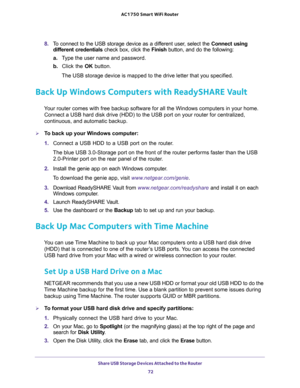 Page 72Share USB Storage Devices Attached to the Router 
72 AC1750 Smart WiFi Router 
8. To connect to the USB storage device as a different user, select the Connect using 
different credentials check box, click the Finish button, and do the following:
a.Type the user name and password.
b. Click the OK button.
The USB storage device is mapped to the drive letter that you specified.
Back Up Windows Computers with ReadySHARE Vault
Your router comes with free backup software for all the Windows computers in your...