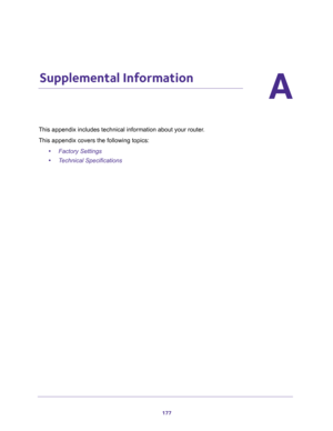 Page 177177
A
A.   Supplemental Information
This appendix includes technical information about your router.
This appendix covers the following topics: 
•Factory Settings 
•Technical Specifications  