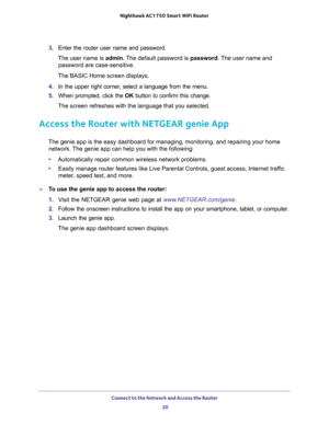 Page 20Connect to the Network and Access the Router 
20 Nighthawk AC1750 Smart WiFi Router 
3. Enter the router user name and password.
The user name is admin. The default password is password. The user name and 
password are case-sensitive.
The BASIC Home screen displays.
4. In the upper right corner, select a language from the menu.
5. When prompted, click the OK button to confirm this change.
The screen refreshes with the language that you selected.
Access the Router with NETGEAR genie App
The genie app is...