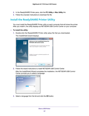 Page 97Share a USB Printer 97
 Nighthawk AC1750
 Smart WiFi Router
2. In the ReadySHARE Printer pane, click the  PC Utility or Mac Utility link.
3.  Follow the onscreen instructions to download the file.
Install the ReadySHARE Printer Utility
You must install the ReadySHARE Printer utility on each computer that wil\
l share the printer. 
After you install it, the utility displays as NETGEAR USB Control Center\
 on your computer.
To install the utility:
1.  Double-click the ReadySHARE Printer utility setup file...