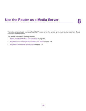 Page 1268
Use the Router as a Media Server
The router comes set up to work as a ReadyDLNA media server. You can set up the router to play music from iTunes
Ser
ver and media from TiVo.
This chapter contains the following sections:
• Specify ReadyDLNA Media Server Settings
 on page 127
• Pla
y Music From a Storage Device With iTunes Server on page 128
• Pla

y Media From a USB Device on TiVo
 on page 129 126 