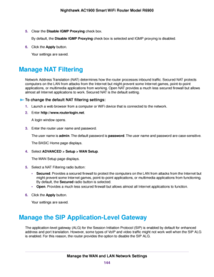 Page 1445.
Clear the Disable IGMP Proxying check box.
By default, the 
Disable IGMP Proxying check box is selected and IGMP proxying is disabled.
6. Clic
k the Apply button.
Y

our settings are saved.
Manage NAT Filtering Network Address Translation (NAT) determines how the router processes inbound traffic. Secured NAT protects
computers on the LAN from attacks from the Internet but might prevent some Internet games, point-to-point
applications, or multimedia applications from working. Open NAT provides a much...