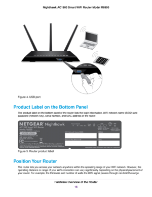 Page 16Figure 4. USB port
Product Label on the Bottom Panel The product label on the bottom panel of the router lists the login information, WiFi network name (SSID) and
pass
word (network key), serial number, and MAC address of the 
router. Figure 5. Router product label
Position Your Router The router lets you access your network anywhere within the operating range of your WiFi network. However, the
operating distance or range of your WiFi connection can vary significantly depending on the physical placement...