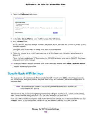 Page 1636.
Select the PIN Number radio button. 7.
In the 
Enter Clients’ PIN field, enter the PIN number of the WiFi device.
8. Click the Next button.
F

or four minutes, the router attempts to find the WiFi device (that is, the client) that you want to join the router’s
main WiFi network.
During this time, the WiFi LED on the top panel of the router blinks white.
9. Within four minutes, go to the WiFi device and use its WPS software to join the network without entering a
password.
When the router establishes a...