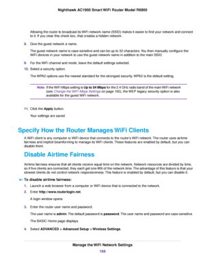 Page 169Allowing the router to broadcast its WiFi network name (SSID) makes it easier to find your network and connect
to it. If you clear this check box, that creates a hidden network.
8. Give the guest network a name.
The guest network name is case-sensitive and can be up to 32 characters. You then manually configure the
WiFi devices in your network to use the guest network name in addition to the main SSID.
9. For the WiFi channel and mode, leave the default settings selected.
10. Select a security option....