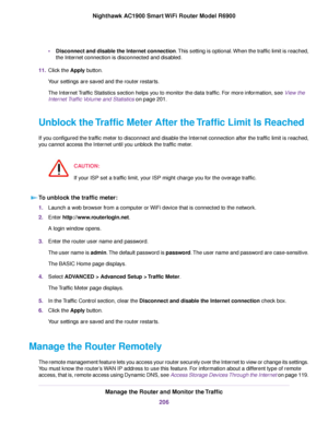 Page 206•
Disconnect and disable the Internet connection. This setting is optional. When the traffic limit is reached,
the Internet connection is disconnected and disabled.
11. Click the Apply button.
Your settings are saved and the router restarts.
The Internet Traffic Statistics section helps you to monitor the data traffic. For more information, see View the
Inter

net Traffic Volume and Statistics on page 201.
Unb

lock the Traffic Meter After the Traffic Limit Is Reached
If you configured the traffic meter...