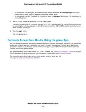 Page 208•
To allow access from a range of IP addresses on the Internet, select the IP Address Range radio button.
Enter a beginning and ending IP address to define the allowed range.
• To allow access from any IP address on the Internet, select the Everyone radio button. This radio button is
selected b

y default.
7. Specify the port number for accessing the router’s web pages.
The default is 8443, which is a common alternate for HTTPS. For greater security, enter a custom port number
for accessing the router’s...