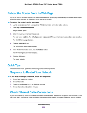 Page 234Reboot the Router From Its Web Page
You or NETGEAR technical support can reboot the router from its web page, either locally or remotely, for example,
when the router seems to be unstable or is not operating normally. T

o reboot the router from its web page: 1.
Launch a web browser from a computer or WiFi device that is connected to the network.
2. Enter 
http://www.routerlogin.net.
A login window opens.
3. Enter the 
router user name and password.
The user name is admin. The default password is...