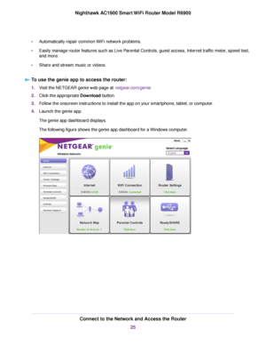 Page 25•
Automatically repair common WiFi network problems.
• Easily manage router features such as Live Parental Controls, guest access, Internet traffic meter, speed test,
and more.
• Share and stream music or videos.
To use the genie app to access the router: 1.
Visit the NETGEAR genie web page at netgear.com/genie.
2. Click the appropriate Download
 button.
3. Follow the onscreen instructions to install the app on your smartphone, tablet, or computer.
4. Launch the genie app.
The genie app dashboard...