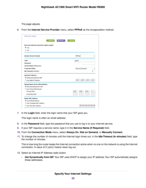 Page 30The page adjusts.
6. From the Internet Service Provider menu, select PPPoE as the encapsulation method. 7.
In the 
Login field, enter the login name that your ISP gave you.
This login name is often an email address.
8. In the 
Password field, type the password that you use to log in to your Internet service.
9. If your ISP requires a service name, type it in the 
Service Name (if Required) field.
10. F
rom the 
Connection Mode menu, select Always On, Dial on Demand, or Manually Connect.
11. T
o change...