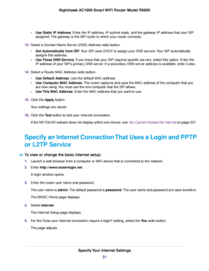 Page 31•
Use Static IP Address. Enter the IP address, IP subnet mask, and the gateway IP address that your ISP
assigned.
The gateway is the ISP router to which your 
router connects.
13. Select a Domain Name Server (DNS) Address radio button:
•Get Automatically from ISP. Your ISP uses DHCP to assign your DNS servers. Your ISP automatically
assigns this address

.
• Use These DNS Servers. If you know that your ISP requires specific servers, select this option. Enter the
IP address of y

our ISP’s primary DNS...