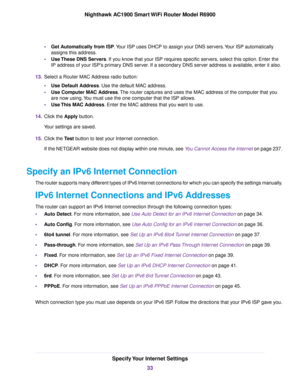 Page 33•
Get Automatically from ISP. Your ISP uses DHCP to assign your DNS servers. Your ISP automatically
assigns this address
.
• Use These DNS Servers. If you know that your ISP requires specific servers, select this option. Enter the
IP address of y

our ISP’s primary DNS server. If a secondary DNS server address is available, enter it also.
13. Select a Router MAC Address radio button:
•Use Default Address
. Use the default MAC address.
• Use Computer MAC Address
. The router captures and uses the MAC...