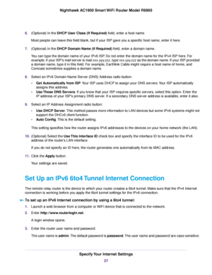 Page 376.
(Optional) In the DHCP User Class (If Required) field, enter a host name.
Most people can lea
ve this field blank, but if your ISP gave you a specific host name, enter it here.
7. (Optional) In the DHCP Domain Name (If Required) field, enter a domain name.
Y

ou can type the domain name of your IPv6 ISP. Do not enter the domain name for the IPv4 ISP here. For
example, if your ISP’s mail server is mail.xxx.yyy.zzz, type xxx.yyy.zzz as the domain name. If your ISP provided
a domain name, type it in this...