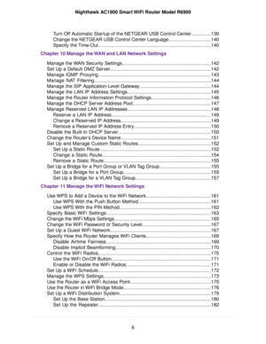 Page 6Turn Off Automatic Startup of the NETGEAR USB Control Center...............139
Change the NETGEAR USB Control Center Language................................140
Specify the Time-Out........................................................................\
.............140
Chapter 10 Mana
ge the WAN and LAN Network Settings
Manage the WAN Security Settings...................................................................142
Set Up a Default DMZ...