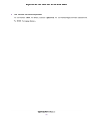 Page 543.
Enter the router user name and password.
The user name is admin. The default password is password. The user name and password are case-sensitive.
The BASIC Home page displays. Optimize Performance
54
Nighthawk AC1900 Smart WiFi Router Model R6900 