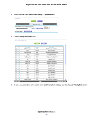 Page 554.
Select ADVANCED > Setup > QoS Setup > Upstream QoS. 5.
Click the 
Setup QoS rule button. 6.
To add a rule, scroll down to the bottom of the QoS Priority Rule list page and click the Add Priority Rule button. Optimize Performance
55
Nighthawk AC1900 Smart WiFi Router Model R6900 