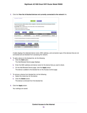 Page 785.
Click the View list of blocked devices not currently connected to the network link. A table displays the detected device name, MAC address, and connection type of the devices that are not
connected and are blocked from accessing the network.
6. To add a device to the blocked list, do the following:
a.Click the 
Add button.
The Add Bloc
ked Device page displays.
b. Enter the MAC address and device name for the device that you want to block.
c. On the Add Blocked Device page, click the 
Apply button....