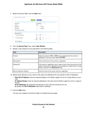 Page 867.
Below the Service Table, click the Add button. 8.
From the Service Type menu, select User Defined.
9. Specify a new outbound rule as described in the following table. Description
Field
Select the protocol (TCP or UDP) that is associated with the service or
application.

 If you are unsure, select TCP/UDP.
Protocol
Enter the star

t port for the service or application.
Starting Port
If the service or application uses a range of ports, enter the end port for the
range. If the service or application uses...