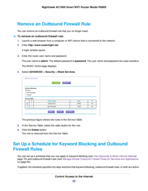 Page 88Remove an Outbound Firewall Rule
You can remove an outbound firewall rule that you no longer need.
To remove an outbound firewall rule: 1.
Launch a web browser from a computer or WiFi device that is connected to the network.
2. Enter http://www.routerlogin.net.
A login window opens.
3. Enter the router user name and password.
The user name is admin. The default password is password. The user name and password are case-sensitive.
The BASIC Home page displays.
4. Select 
ADVANCED > Security > Block...