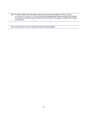Page 10Firmware updates with new features and bug fixes are made available from time to time at
downloadcenter.netgear.com. You can check for and download new firmware manually. If the features
or behavior of your product does not match what is described in this guide, you might need to update
your firmware.
Note In this manual, the terms wireless and WiFi are interchangeable.
Note 10 