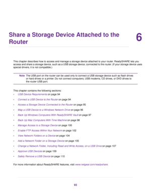 Page 936
Share a Storage Device Attached to the
Router
This chapter describes how to access and manage a storage device attached to your router. ReadySHARE lets you
access and share a stor
age device, such as a USB storage device, connected to the router. (If your storage device uses
special drivers, it is not compatible.) The USB port on the router can be used only to connect a USB storage device such as flash drives
or hard drives or a printer. Do not connect computers, USB modems, CD drives, or DVD drives...